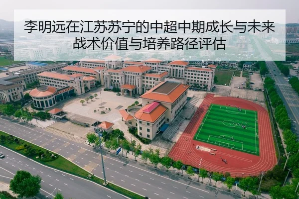 李明远在江苏苏宁的中超中期成长与未来战术价值与培养路径评估