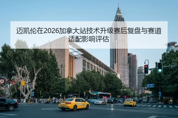 迈凯伦在2026加拿大站技术升级赛后复盘与赛道适配影响评估